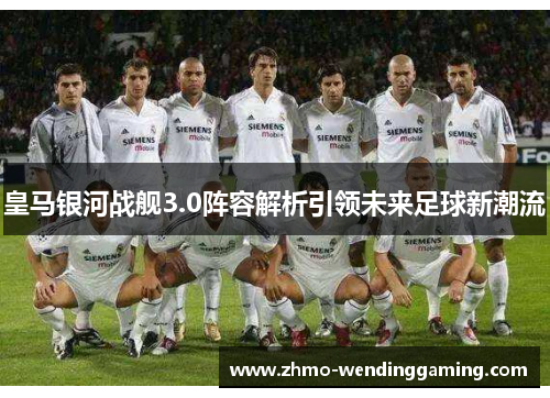 皇马银河战舰3.0阵容解析引领未来足球新潮流 皇马银河战舰3.0阵容解析引领未来足球新潮流