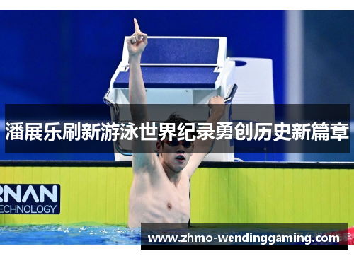 潘展乐刷新游泳世界纪录勇创历史新篇章 潘展乐刷新游泳世界纪录勇创历史新篇章