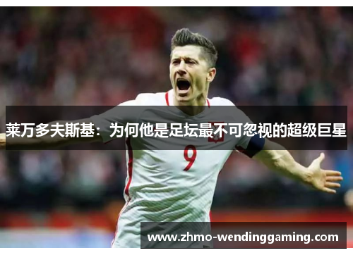 莱万多夫斯基：为何他是足坛最不可忽视的超级巨星