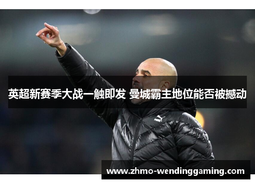 英超新赛季大战一触即发 曼城霸主地位能否被撼动 英超新赛季大战一触即发 曼城霸主地位能否被撼动