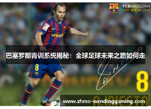巴塞罗那青训系统揭秘:全球足球未来之路如何走 巴塞罗那青训系统揭秘:全球足球未来之路如何走