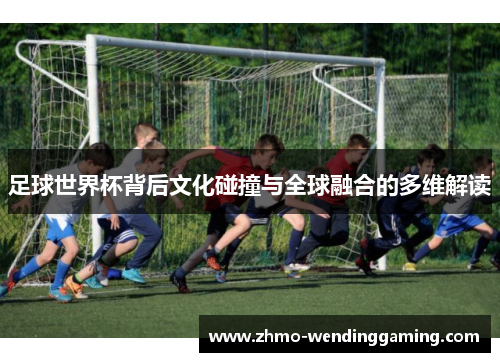足球世界杯背后文化碰撞与全球融合的多维解读 足球世界杯背后文化碰撞与全球融合的多维解读