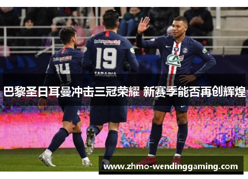 巴黎圣日耳曼冲击三冠荣耀 新赛季能否再创辉煌