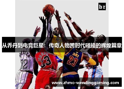 从乔丹到电竞巨星：传奇人物跨时代碰撞的辉煌篇章