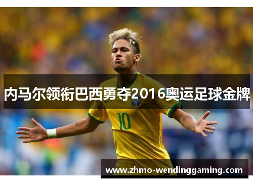 内马尔领衔巴西勇夺2016奥运足球金牌
