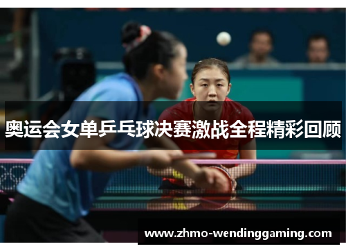 奥运会女单乒乓球决赛激战全程精彩回顾